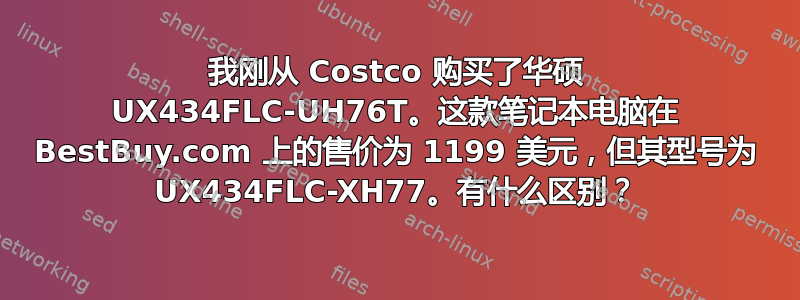 我刚从 Costco 购买了华硕 UX434FLC-UH76T。这款笔记本电脑在 BestBuy.com 上的售价为 1199 美元，但其型号为 UX434FLC-XH77。有什么区别？