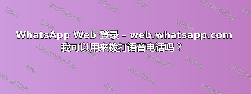 WhatsApp Web 登录 – web.whatsapp.com 我可以用来拨打语音电话吗？ 