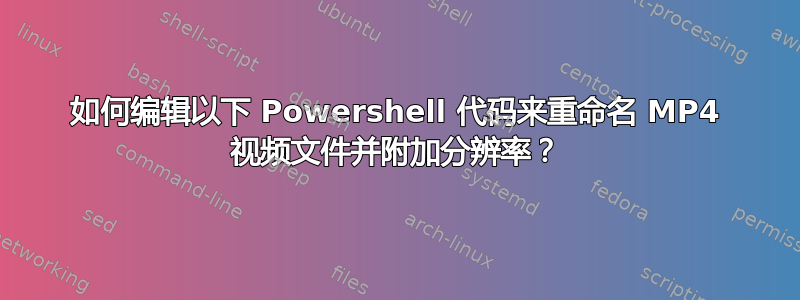 如何编辑以下 Powershell 代码来重命名 MP4 视频文件并附加分辨率？