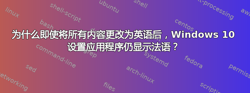 为什么即使将所有内容更改为英语后，Windows 10 设置应用程序仍显示法语？