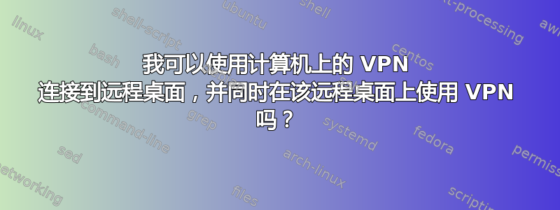 我可以使用计算机上的 VPN 连接到远程桌面，并同时在该远程桌面上使用 VPN 吗？