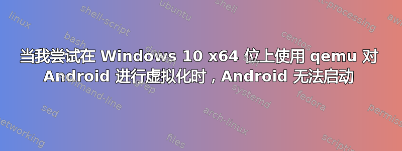 当我尝试在 Windows 10 x64 位上使用 qemu 对 Android 进行虚拟化时，Android 无法启动