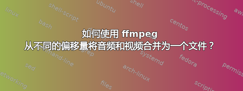 如何使用 ffmpeg 从不同的偏移量将音频和视频合并为一个文件？