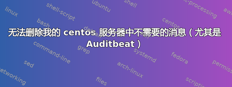 无法删除我的 centos 服务器中不需要的消息（尤其是 Auditbeat）