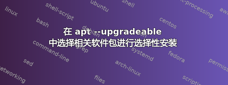 在 apt --upgradeable 中选择相关软件包进行选择性安装