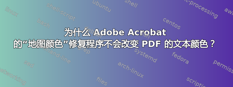 为什么 Adob​​e Acrobat 的“地图颜色”修复程序不会改变 PDF 的文本颜色？