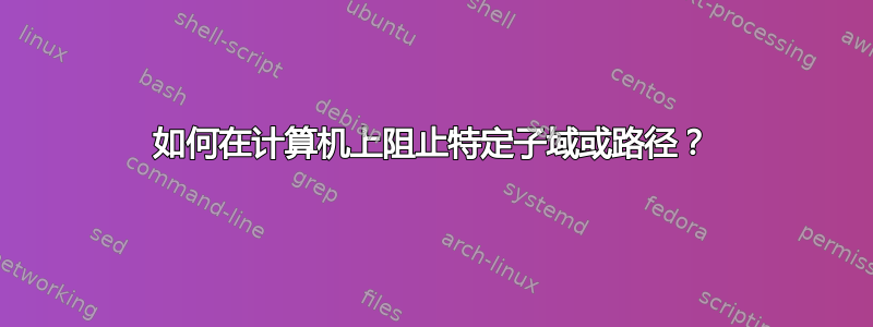 如何在计算机上阻止特定子域或路径？