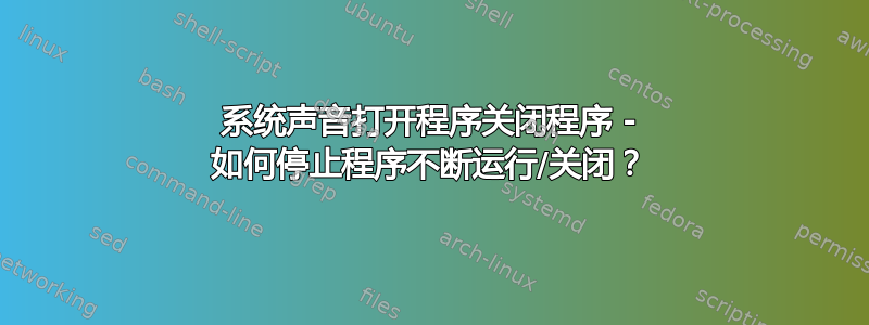 系统声音打开程序关闭程序 - 如何停止程序不断运行/关闭？