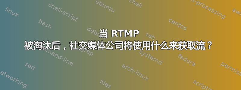 当 RTMP 被淘汰后，社交媒体公司将使用什么来获取流？