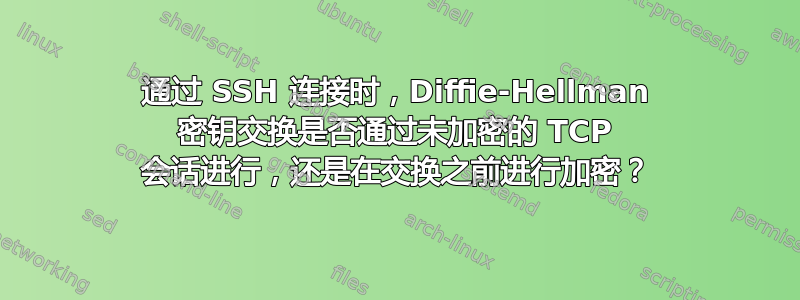 通过 SSH 连接时，Diffie-Hellman 密钥交换是否通过未加密的 TCP 会话进行，还是在交换之前进行加密？