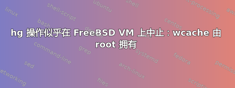 hg 操作似乎在 FreeBSD VM 上中止：wcache 由 root 拥有