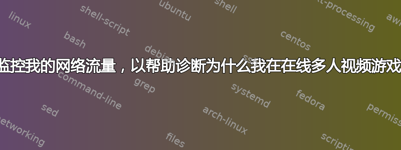 我能否以某种方式监控我的网络流量，以帮助诊断为什么我在在线多人视频游戏中不断失去连接？