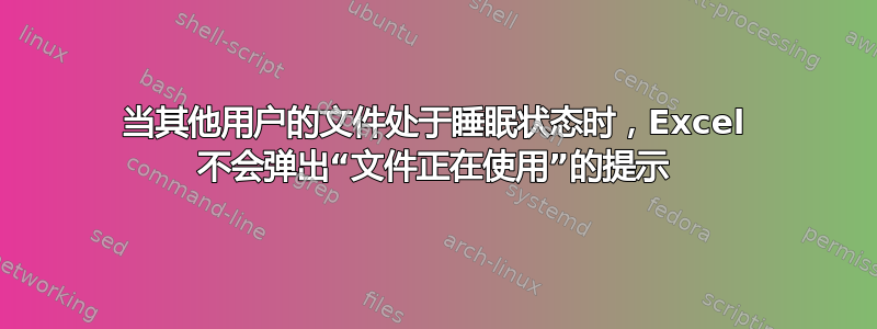 当其他用户的文件处于睡眠状态时，Excel 不会弹出“文件正在使用”的提示