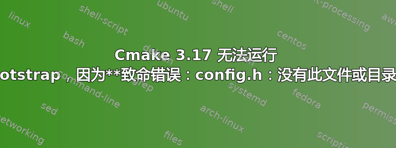 Cmake 3.17 无法运行 bootstrap，因为**致命错误：config.h：没有此文件或目录**