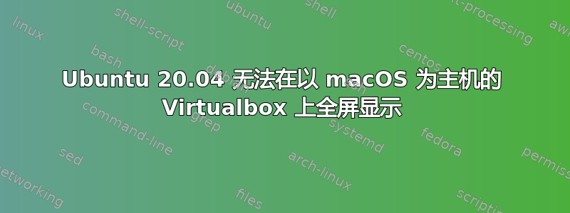 Ubuntu 20.04 无法在以 macOS 为主机的 Virtualbox 上全屏显示