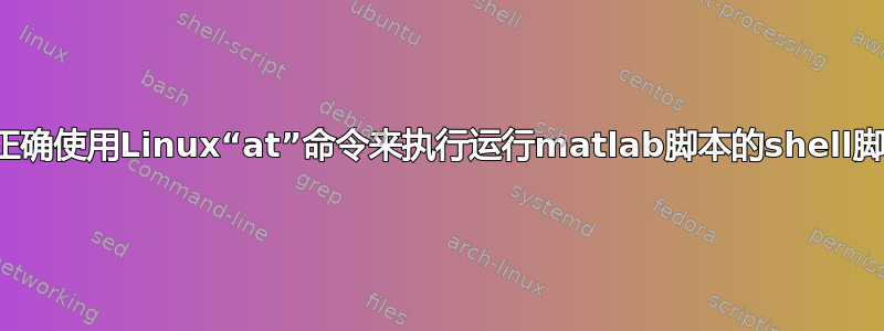 如何正确使用Linux“at”命令来执行运行matlab脚本的shell脚本？