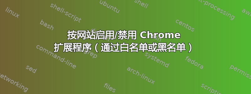 按网站启用/禁用 Chrome 扩展程序（通过白名单或黑名单）