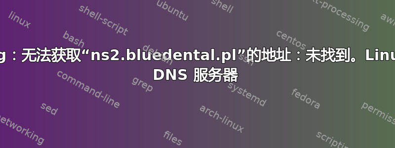 dig：无法获取“ns2.bluedental.pl”的地址：未找到。Linux DNS 服务器