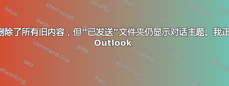 尽管我删除了所有旧内容，但“已发送”文件夹仍显示对话主题。我正在使用 Outlook