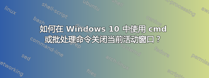 如何在 Windows 10 中使用 cmd 或批处理命令关闭当前活动窗口？