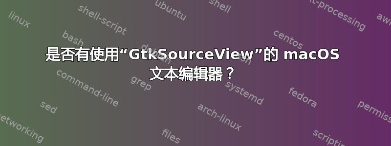 是否有使用“GtkSourceView”的 macOS 文本编辑器？