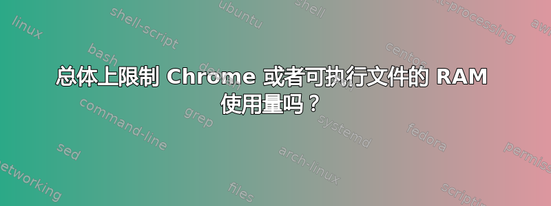 总体上限制 Chrome 或者可执行文件的 RAM 使用量吗？