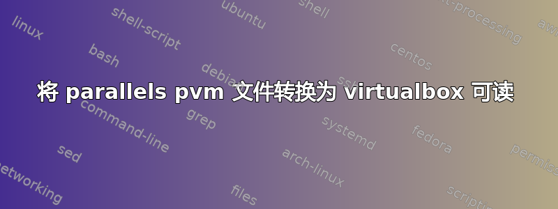 将 parallels pvm 文件转换为 virtualbox 可读