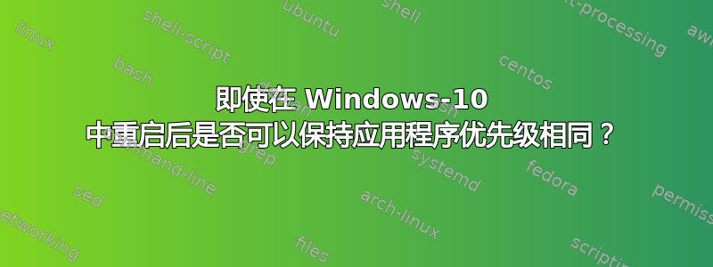 即使在 Windows-10 中重启后是否可以保持应用程序优先级相同？