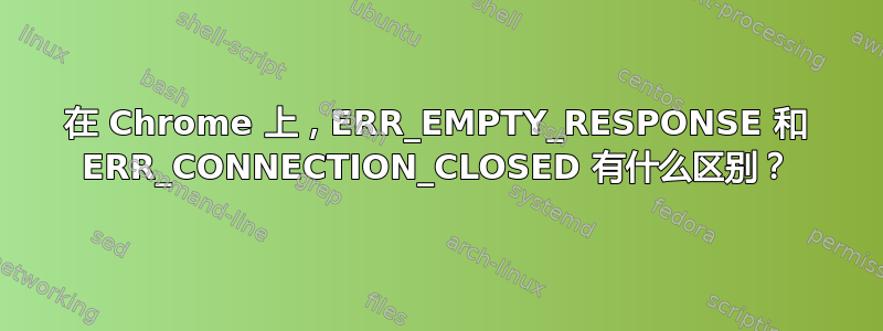 在 Chrome 上，ERR_EMPTY_RESPONSE 和 ERR_CONNECTION_CLOSED 有什么区别？