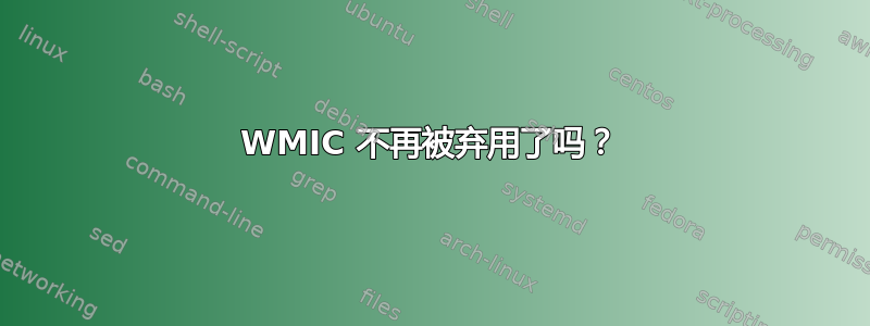 WMIC 不再被弃用了吗？