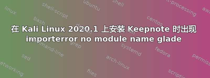 在 Kali Linux 2020.1 上安装 Keepnote 时出现 importerror no module name glade