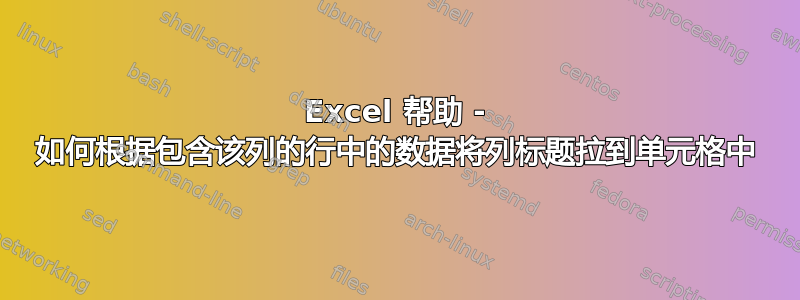 Excel 帮助 - 如何根据包含该列的行中的数据将列标题拉到单元格中