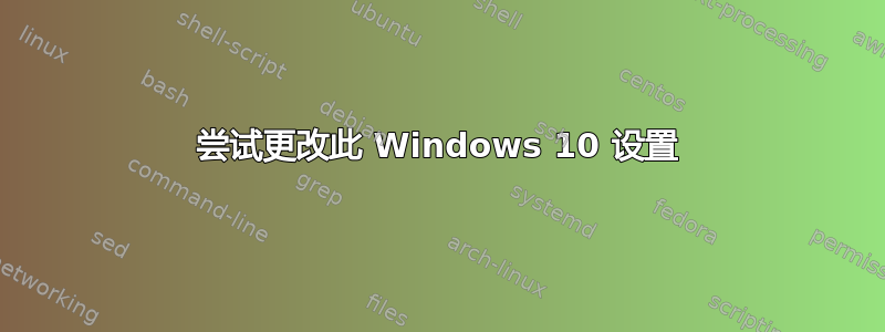 尝试更改此 Windows 10 设置