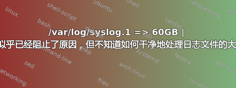 /var/log/syslog.1 => 60GB | 我似乎已经阻止了原因，但不知道如何干净地处理日志文件的大小