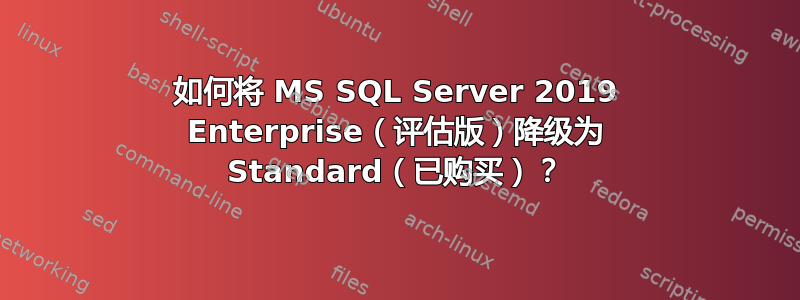 如何将 MS SQL Server 2019 Enterprise（评估版）降级为 Standard（已购买）？