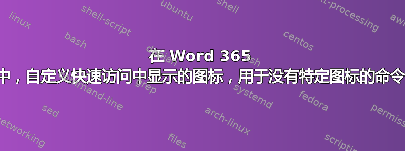 在 Word 365 中，自定义快速访问中显示的图标，用于没有特定图标的命令