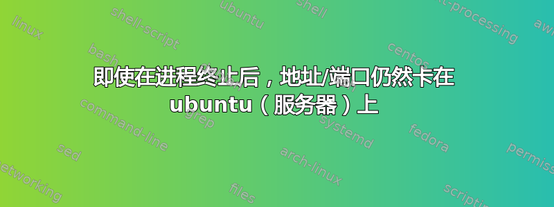 即使在进程终止后，地址/端口仍然卡在 ubuntu（服务器）上