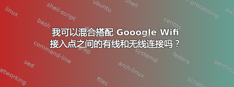 我可以混合搭配 Gooogle Wifi 接入点之间的有线和无线连接吗？