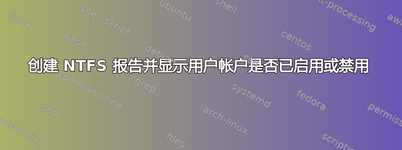 创建 NTFS 报告并显示用户帐户是否已启用或禁用