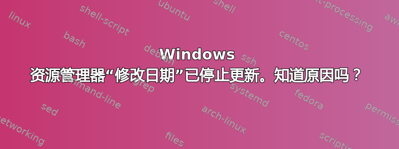 Windows 资源管理器“修改日期”已停止更新。知道原因吗？