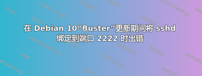 在 Debian 10“Buster”更新期间将 sshd 绑定到端口 2222 时出错