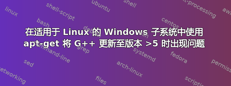 在适用于 Linux 的 Windows 子系统中使用 apt-get 将 G++ 更新至版本 >5 时出现问题