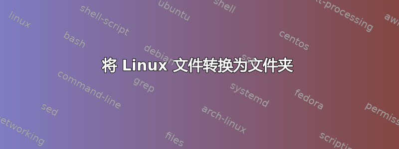 将 Linux 文件转换为文件夹