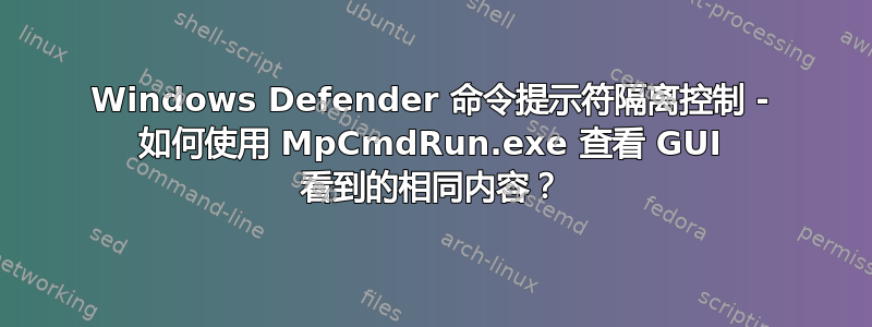 Windows Defender 命令提示符隔离控制 - 如何使用 MpCmdRun.exe 查看 GUI 看到的相同内容？