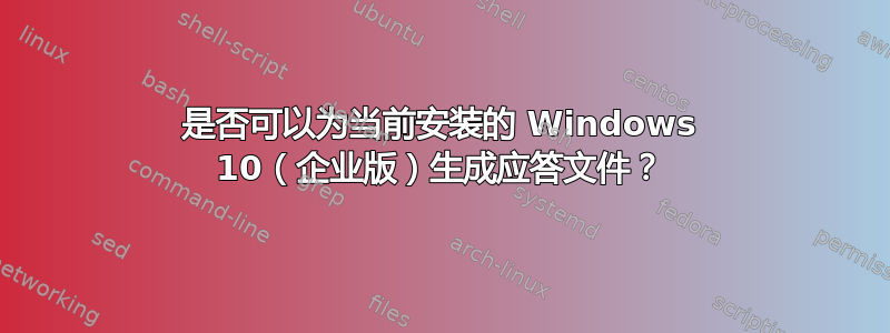 是否可以为当前安装的 Windows 10（企业版）生成应答文件？