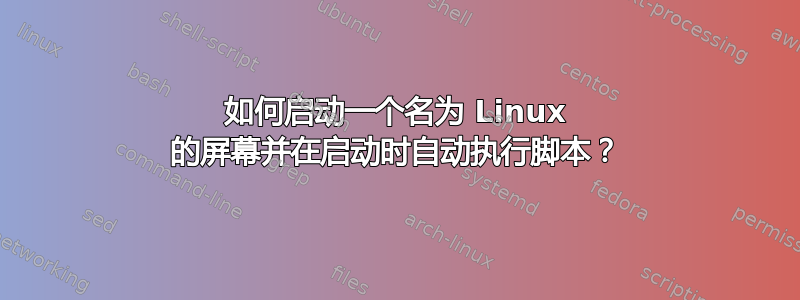 如何启动一个名为 Linux 的屏幕并在启动时自动执行脚本？