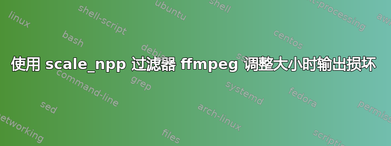 使用 scale_npp 过滤器 ffmpeg 调整大小时输出损坏