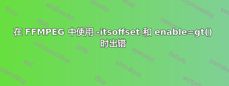 在 FFMPEG 中使用 -itsoffset 和 enable=gt() 时出错