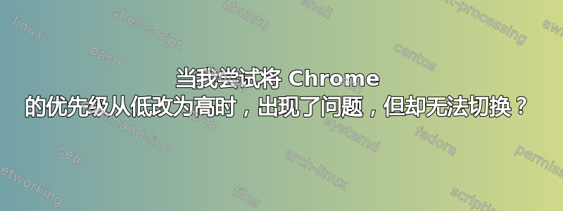 当我尝试将 Chrome 的优先级从低改为高时，出现了问题，但却无法切换？