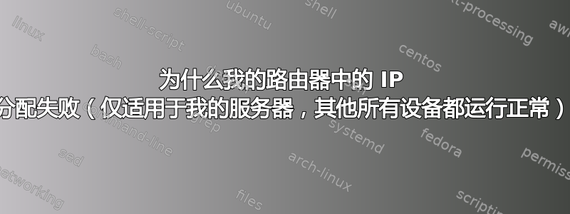 为什么我的路由器中的 IP 分配失败（仅适用于我的服务器，其他所有设备都运行正常）